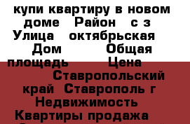 купи квартиру в новом доме › Район ­ с/з › Улица ­ октябрьская  › Дом ­ 202 › Общая площадь ­ 31 › Цена ­ 1 180 000 - Ставропольский край, Ставрополь г. Недвижимость » Квартиры продажа   . Ставропольский край,Ставрополь г.